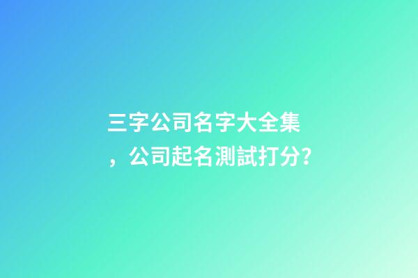 三字公司名字大全集，公司起名測試打分？